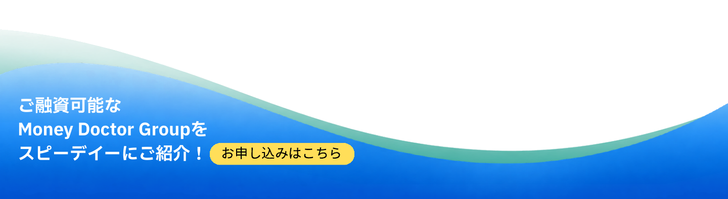 ご融資可能なMoney Doctor Groupをスピーディーにご紹介